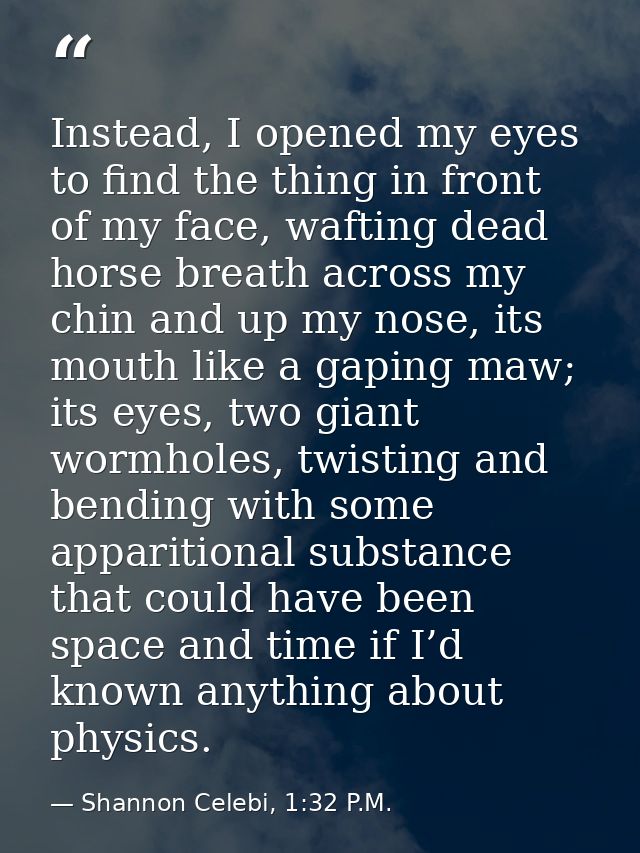 Instead, I opened my eyes to find the thing in front of my face, wafting dead horse breath across my chin and up my nose — Shannon Celebi, 1:32 P.M.