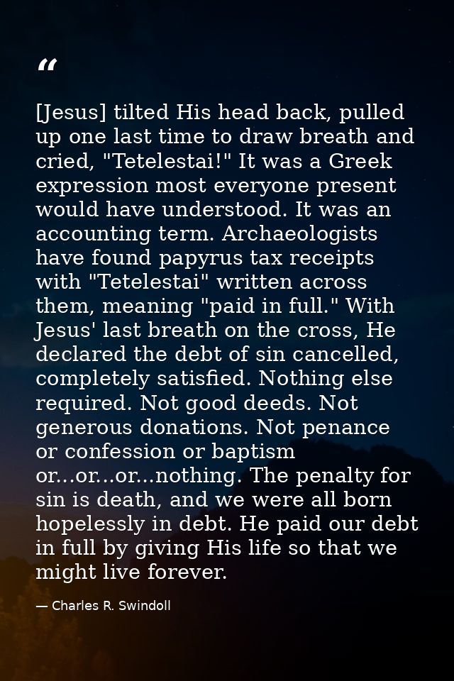 [Jesus] tilted His head back, pulled up one last time to draw breath and cried, "Tetelestai!" It was a Greek expression  — Charles R. Swindoll