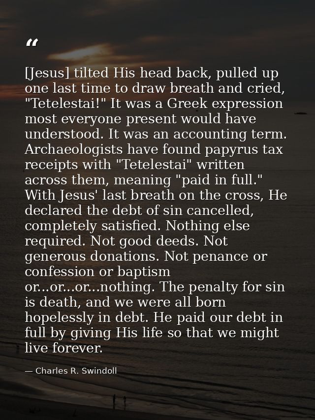 [Jesus] tilted His head back, pulled up one last time to draw breath and cried, "Tetelestai!" It was a Greek expression  — Charles R. Swindoll