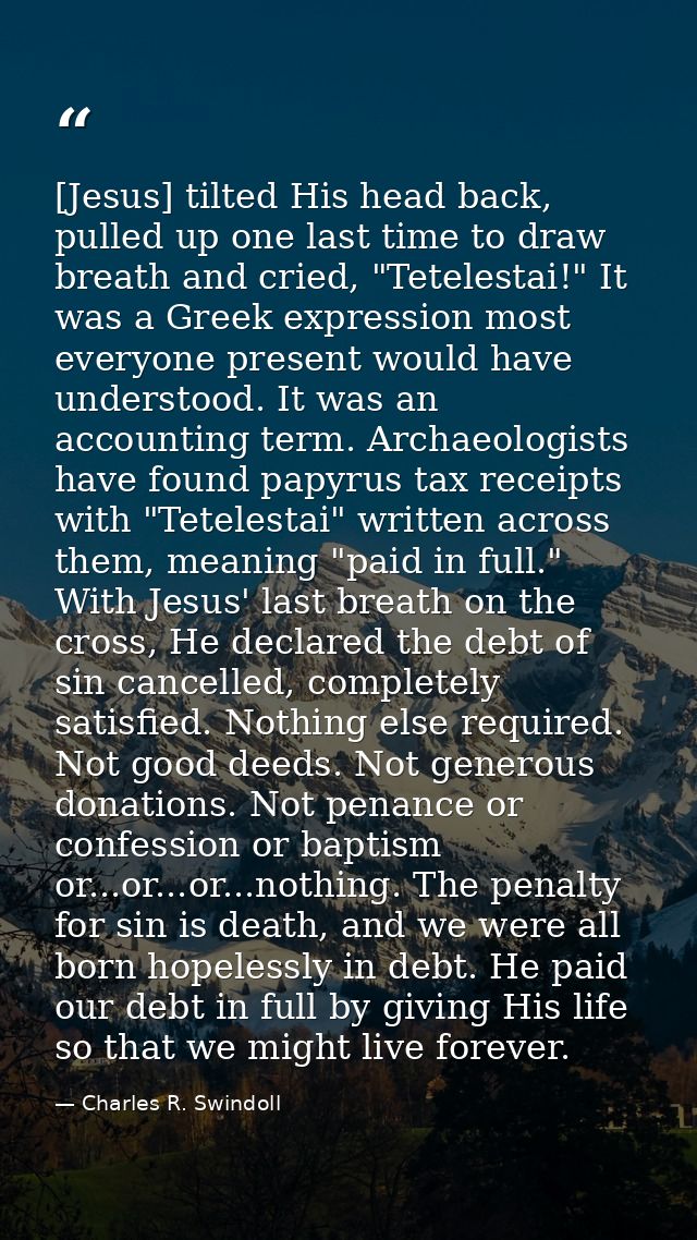 [Jesus] tilted His head back, pulled up one last time to draw breath and cried, "Tetelestai!" It was a Greek expression  — Charles R. Swindoll