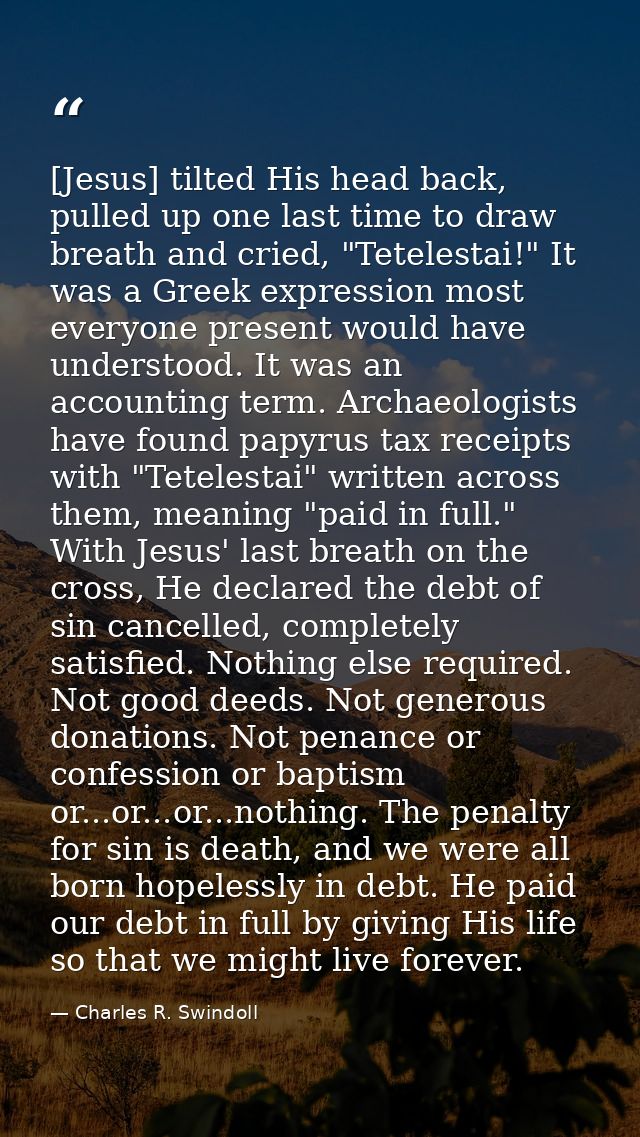 [Jesus] tilted His head back, pulled up one last time to draw breath and cried, "Tetelestai!" It was a Greek expression  — Charles R. Swindoll