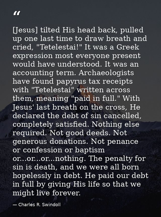 [Jesus] tilted His head back, pulled up one last time to draw breath and cried, "Tetelestai!" It was a Greek expression  — Charles R. Swindoll