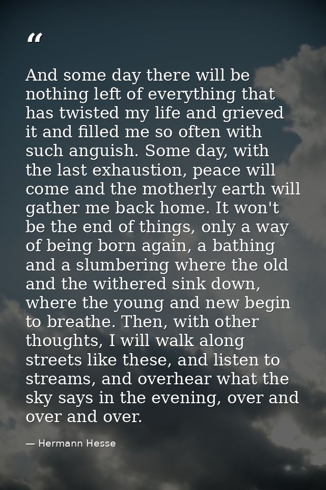And some day there will be nothing left of everything that has twisted my life and grieved it and filled me so often wit — Hermann Hesse