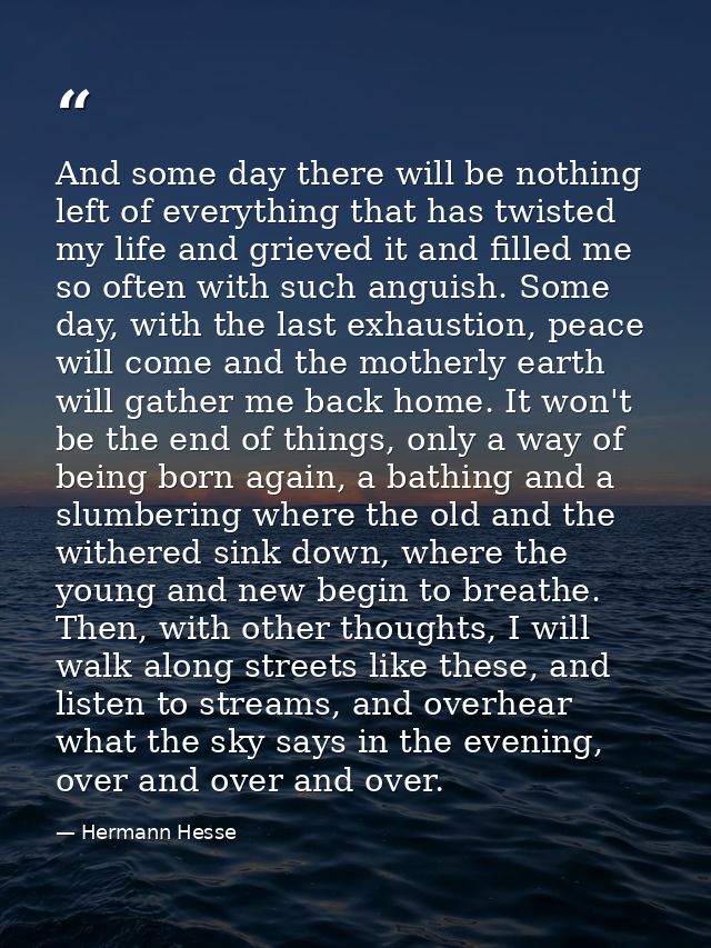 And some day there will be nothing left of everything that has twisted my life and grieved it and filled me so often wit — Hermann Hesse