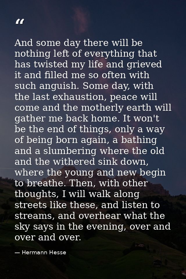 And some day there will be nothing left of everything that has twisted my life and grieved it and filled me so often wit — Hermann Hesse