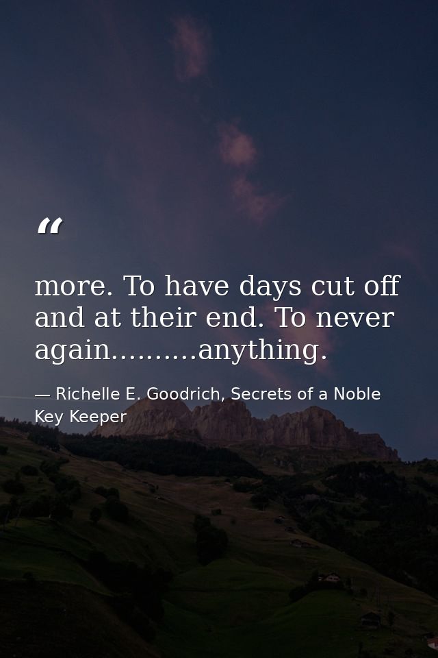 more. To have days cut off and at their end. To never again..........anything. — Richelle E. Goodrich, Secrets of a Noble Key Keeper