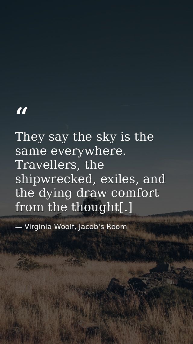They say the sky is the same everywhere. Travellers, the shipwrecked, exiles, and the dying draw comfort from the though — Virginia Woolf, Jacob's Room