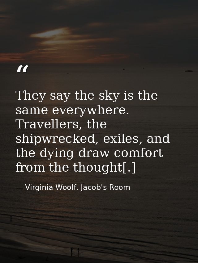 They say the sky is the same everywhere. Travellers, the shipwrecked, exiles, and the dying draw comfort from the though — Virginia Woolf, Jacob's Room