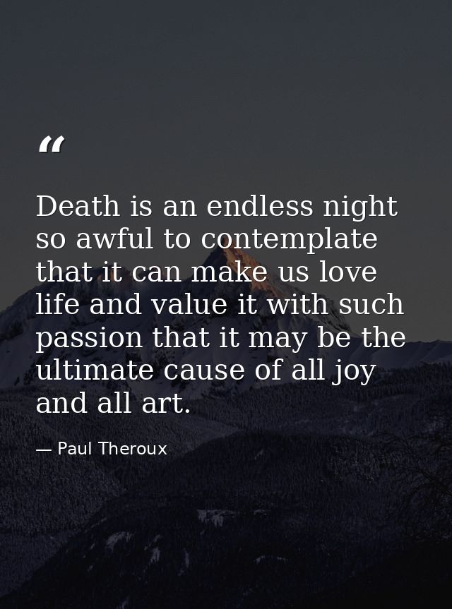 Death is an endless night so awful to contemplate that it can make us love life and value it with such passion that it m — Paul Theroux