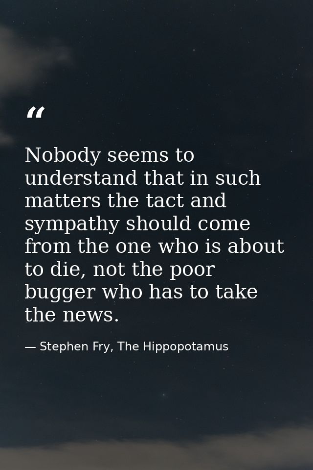 Nobody seems to understand that in such matters the tact and sympathy should come from the one who is about to die, not  — Stephen Fry, The Hippopotamus