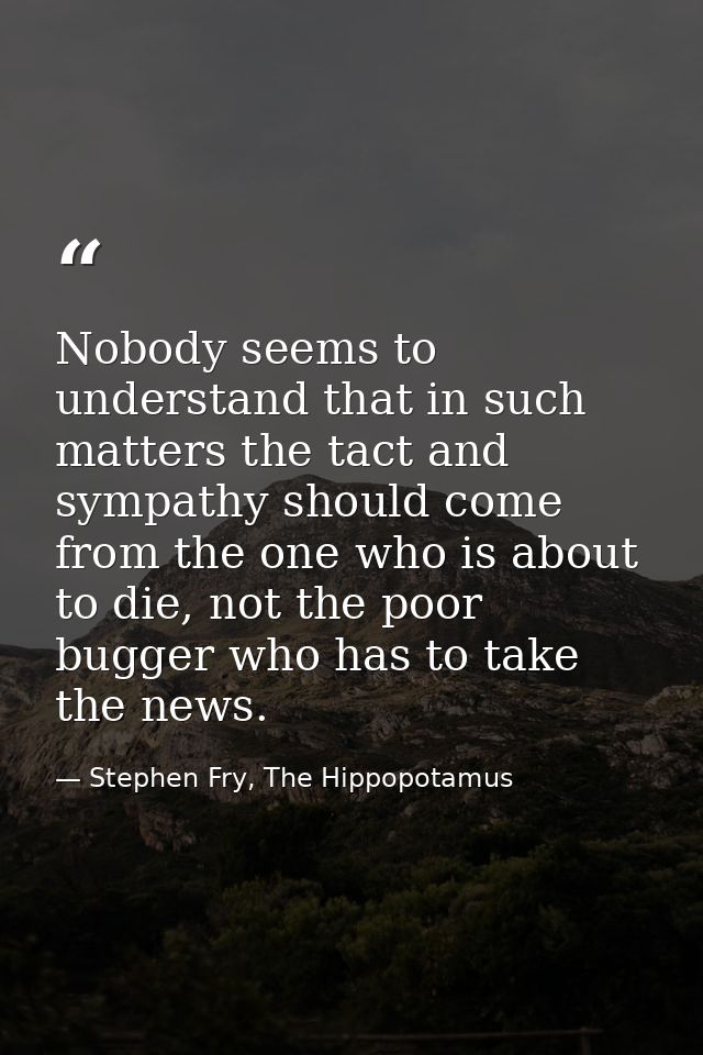 Nobody seems to understand that in such matters the tact and sympathy should come from the one who is about to die, not  — Stephen Fry, The Hippopotamus