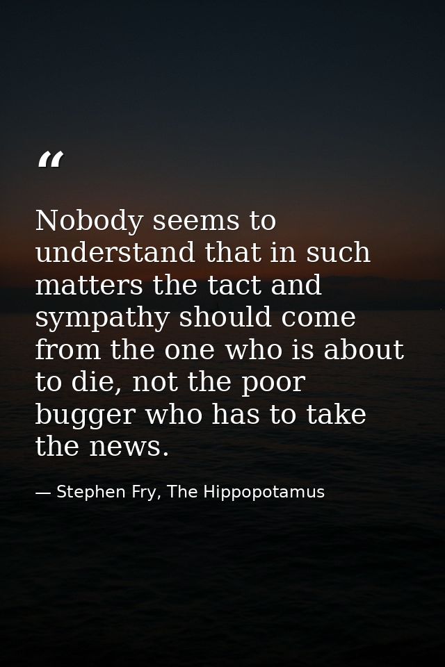 Nobody seems to understand that in such matters the tact and sympathy should come from the one who is about to die, not  — Stephen Fry, The Hippopotamus
