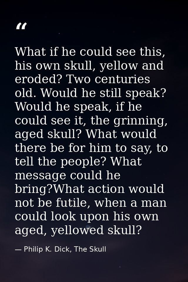 What if he could see this, his own skull, yellow and eroded? Two centuries old. Would he still speak? Would he speak, if — Philip K. Dick, The Skull