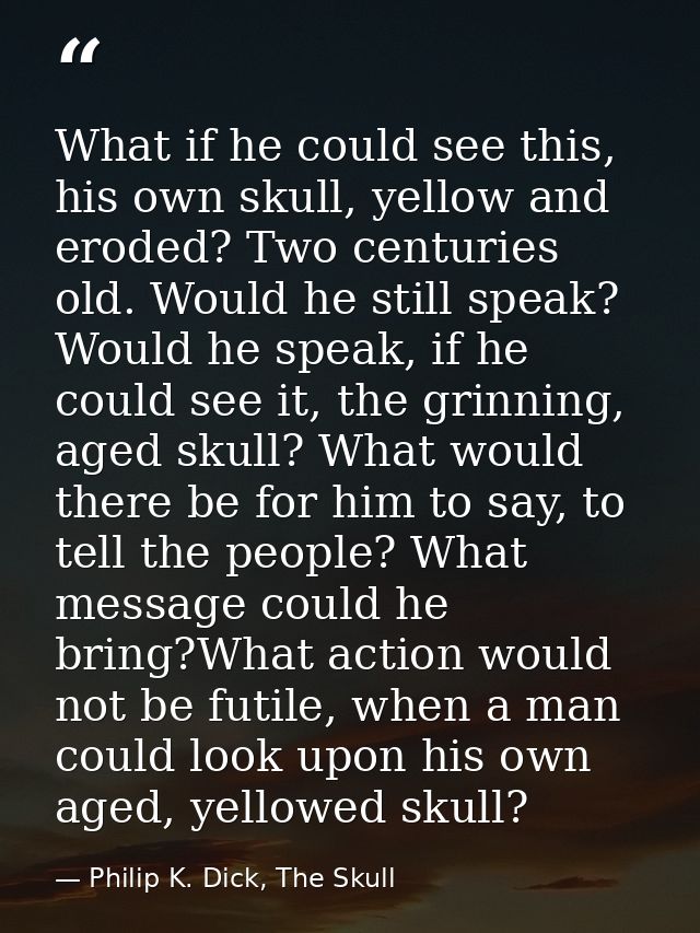 What if he could see this, his own skull, yellow and eroded? Two centuries old. Would he still speak? Would he speak, if — Philip K. Dick, The Skull