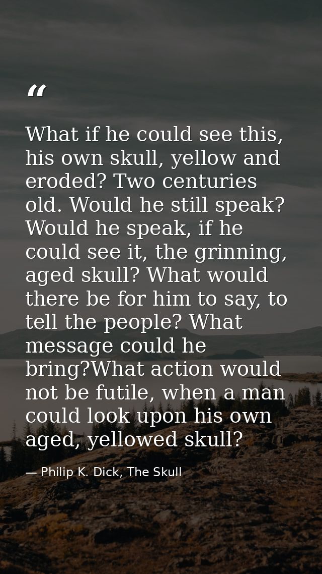 What if he could see this, his own skull, yellow and eroded? Two centuries old. Would he still speak? Would he speak, if — Philip K. Dick, The Skull