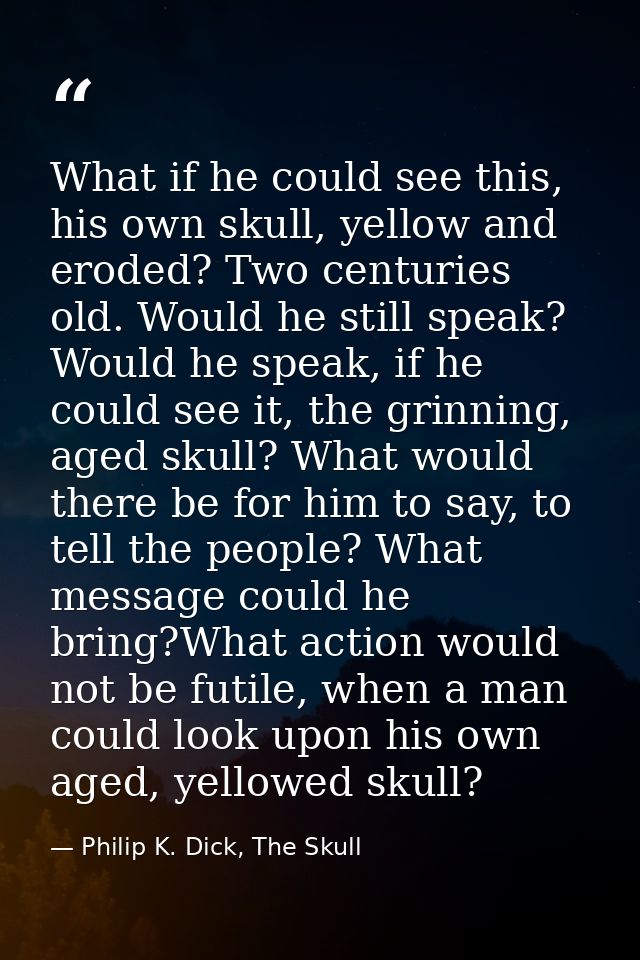 What if he could see this, his own skull, yellow and eroded? Two centuries old. Would he still speak? Would he speak, if — Philip K. Dick, The Skull