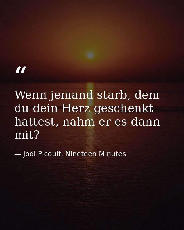 Wenn jemand starb, dem du dein Herz geschenkt hattest, nahm er es dann mit? — Jodi Picoult, Nineteen Minutes