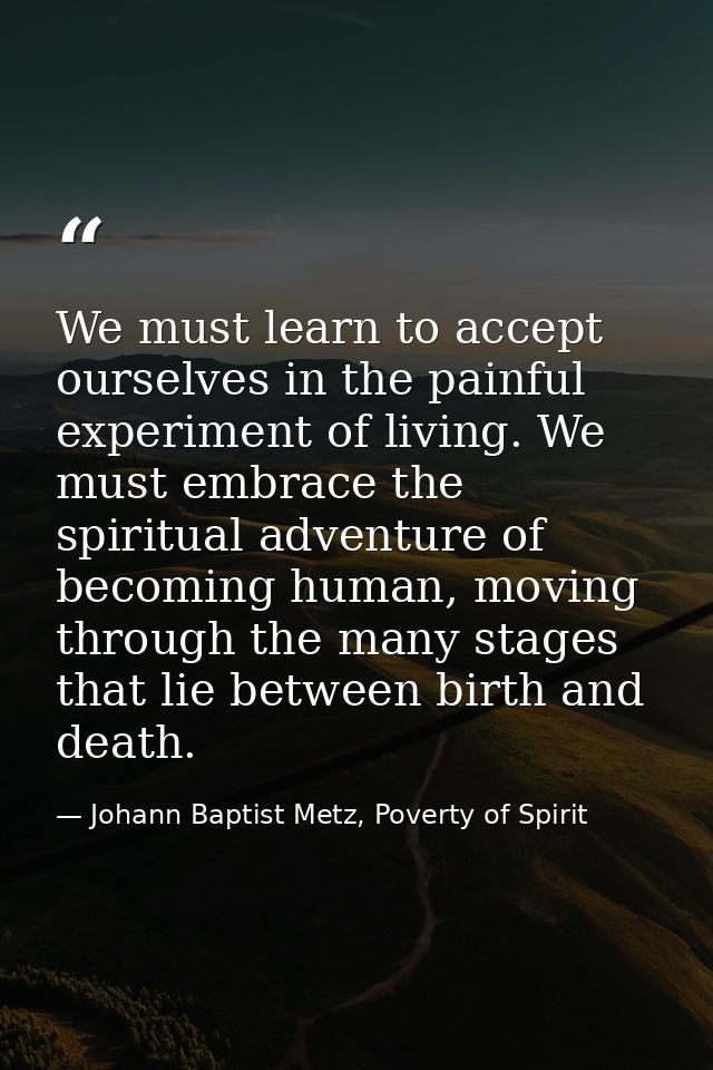 We must learn to accept ourselves in the painful experiment of living. We must embrace the spiritual adventure of becomi — Johann Baptist Metz, Poverty of Spirit