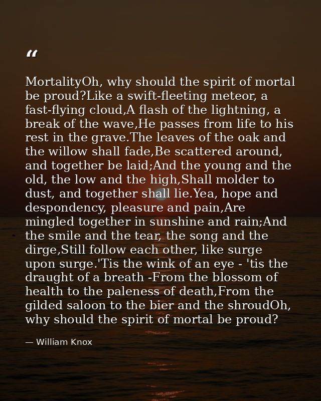 MortalityOh, why should the spirit of mortal be proud?Like a swift-fleeting meteor, a fast-flying cloud,A flash of the l — William Knox