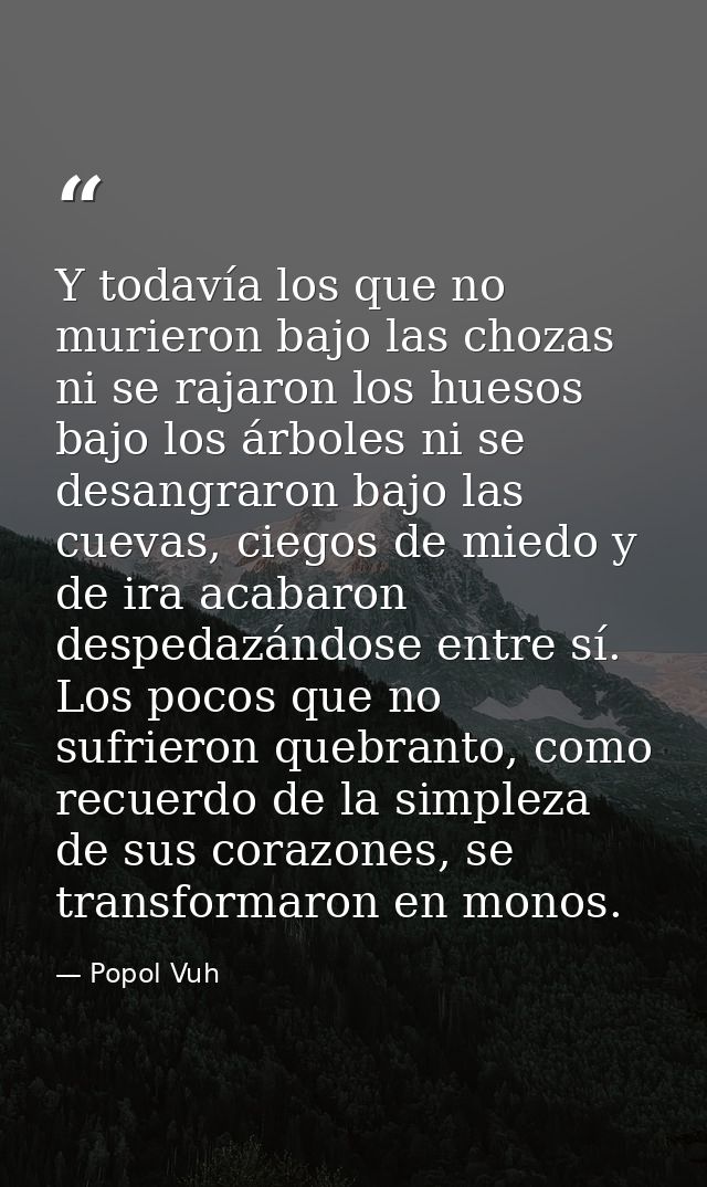 Y todavía los que no murieron bajo las chozas ni se rajaron los huesos bajo los árboles ni se desangraron bajo las cueva — Popol Vuh