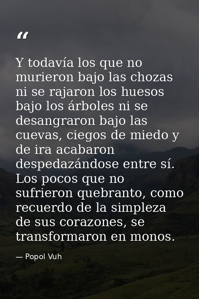 Y todavía los que no murieron bajo las chozas ni se rajaron los huesos bajo los árboles ni se desangraron bajo las cueva — Popol Vuh