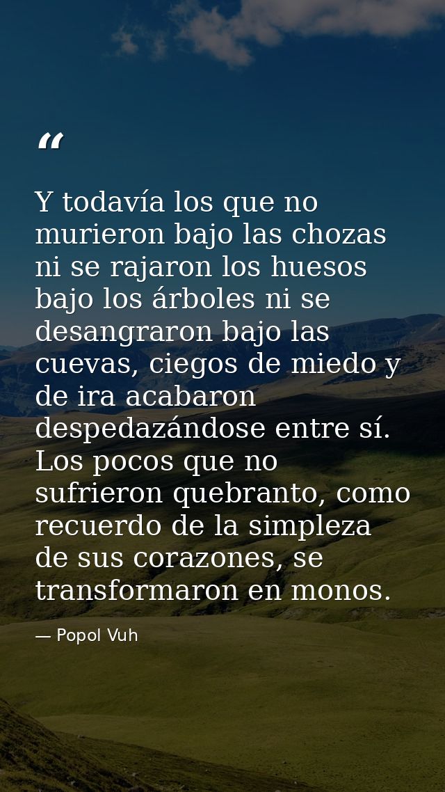 Y todavía los que no murieron bajo las chozas ni se rajaron los huesos bajo los árboles ni se desangraron bajo las cueva — Popol Vuh