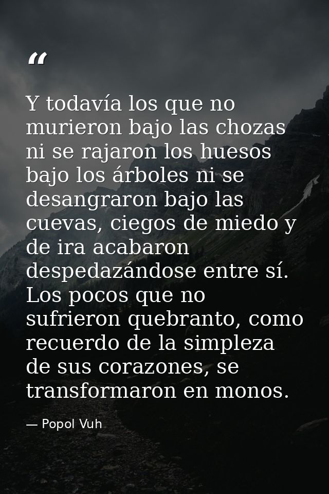 Y todavía los que no murieron bajo las chozas ni se rajaron los huesos bajo los árboles ni se desangraron bajo las cueva — Popol Vuh