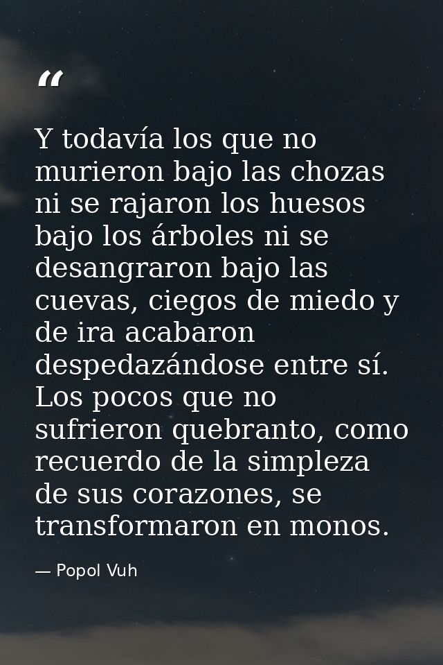Y todavía los que no murieron bajo las chozas ni se rajaron los huesos bajo los árboles ni se desangraron bajo las cueva — Popol Vuh