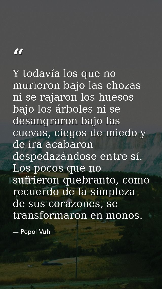 Y todavía los que no murieron bajo las chozas ni se rajaron los huesos bajo los árboles ni se desangraron bajo las cueva — Popol Vuh