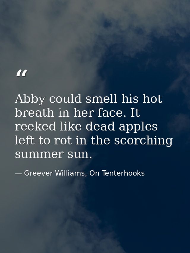Abby could smell his hot breath in her face. It reeked like dead apples left to rot in the scorching summer sun. — Greever Williams, On Tenterhooks