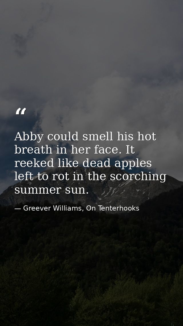 Abby could smell his hot breath in her face. It reeked like dead apples left to rot in the scorching summer sun. — Greever Williams, On Tenterhooks