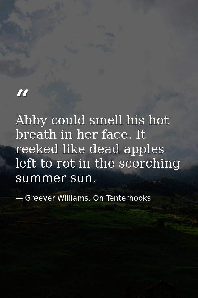Abby could smell his hot breath in her face. It reeked like dead apples left to rot in the scorching summer sun. — Greever Williams, On Tenterhooks