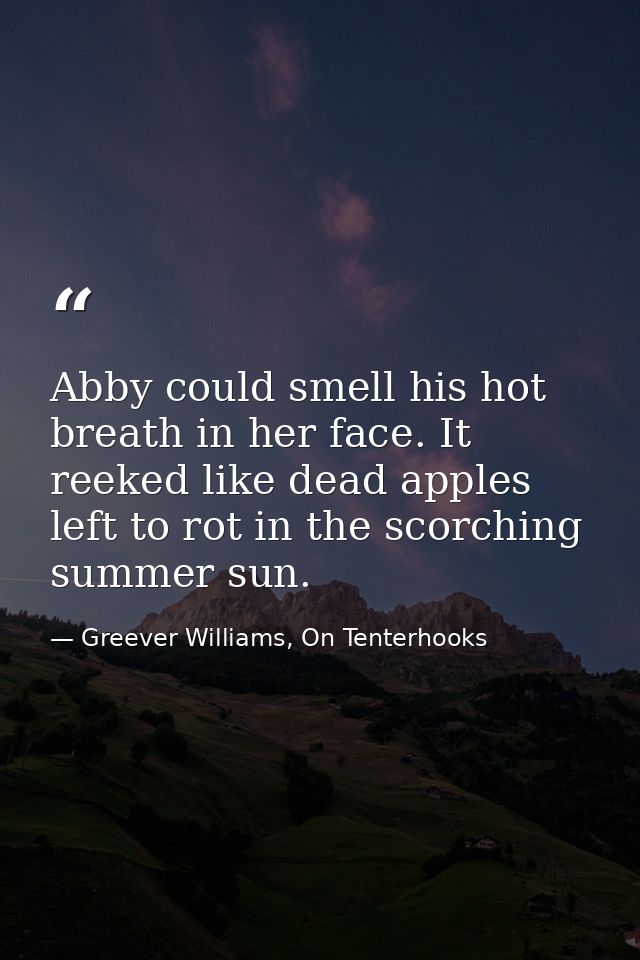 Abby could smell his hot breath in her face. It reeked like dead apples left to rot in the scorching summer sun. — Greever Williams, On Tenterhooks