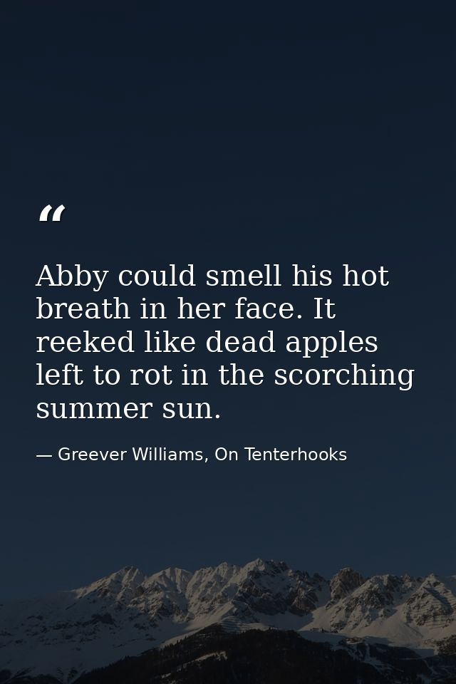 Abby could smell his hot breath in her face. It reeked like dead apples left to rot in the scorching summer sun. — Greever Williams, On Tenterhooks