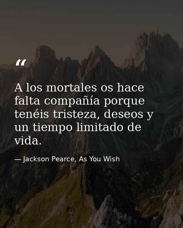 A los mortales os hace falta compañía porque tenéis tristeza, deseos y un tiempo limitado de vida. — Jackson Pearce, As You Wish