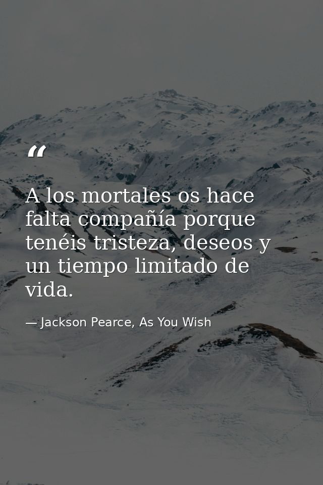 A los mortales os hace falta compañía porque tenéis tristeza, deseos y un tiempo limitado de vida. — Jackson Pearce, As You Wish