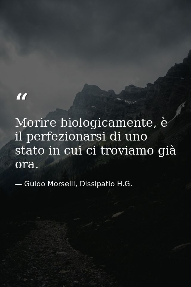 Morire biologicamente, è il perfezionarsi di uno stato in cui ci troviamo già ora. — Guido Morselli, Dissipatio H.G.