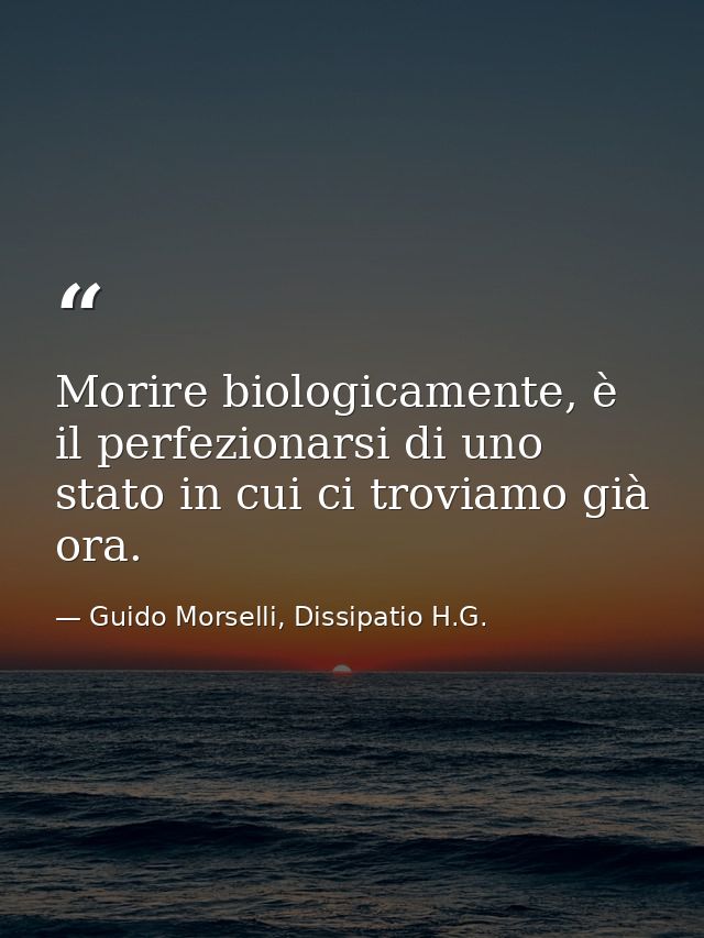 Morire biologicamente, è il perfezionarsi di uno stato in cui ci troviamo già ora. — Guido Morselli, Dissipatio H.G.