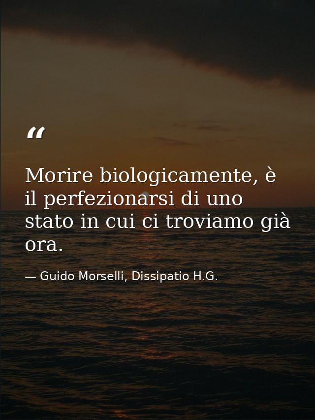 Morire biologicamente, è il perfezionarsi di uno stato in cui ci troviamo già ora. — Guido Morselli, Dissipatio H.G.