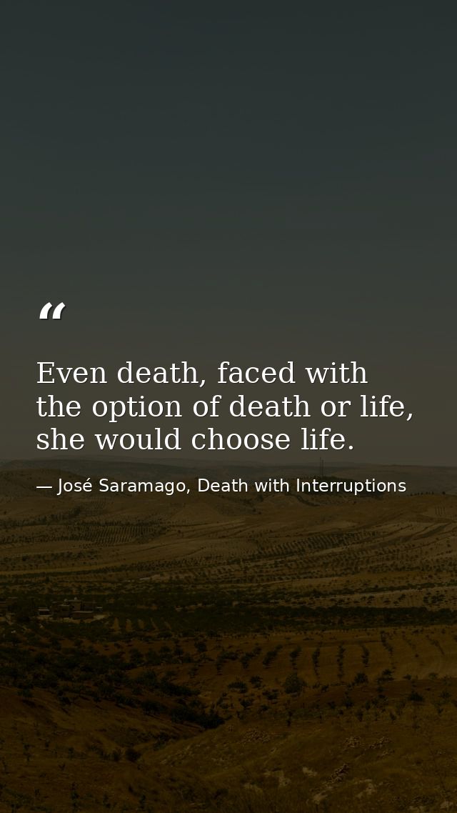 Even death, faced with the option of death or life, she would choose life. — José Saramago, Death with Interruptions