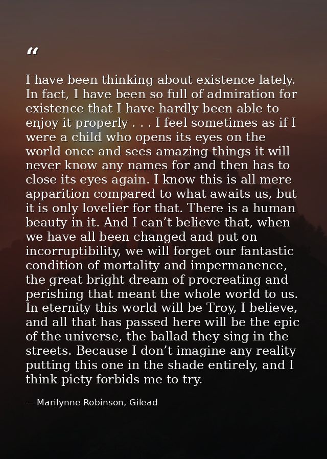 I have been thinking about existence lately. In fact, I have been so full of admiration for existence that I have hardly — Marilynne Robinson, Gilead