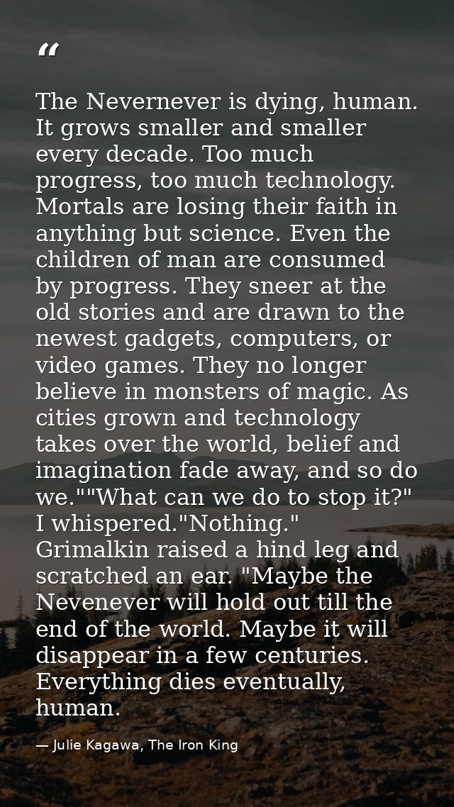 The Nevernever is dying, human. It grows smaller and smaller every decade. Too much progress, too much technology. Morta — Julie Kagawa, The Iron King