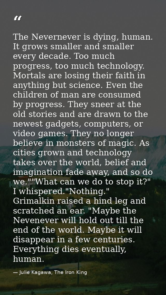 The Nevernever is dying, human. It grows smaller and smaller every decade. Too much progress, too much technology. Morta — Julie Kagawa, The Iron King