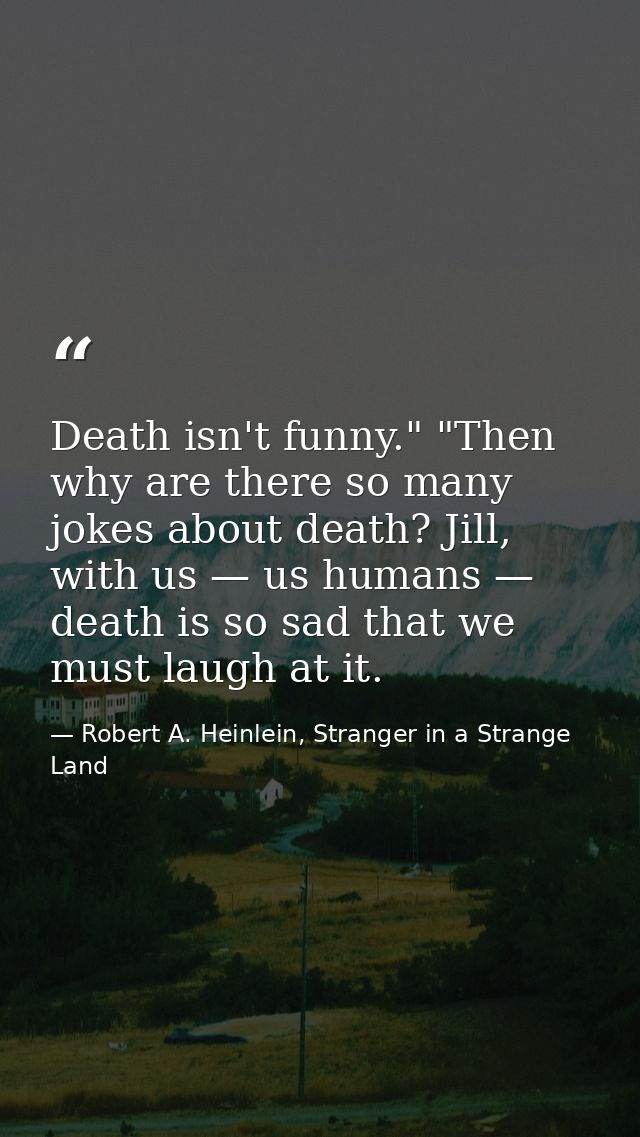 Death isn't funny." "Then why are there so many jokes about death? Jill, with us — us humans — death is so sad that we m — Robert A. Heinlein, Stranger in a Strange Land