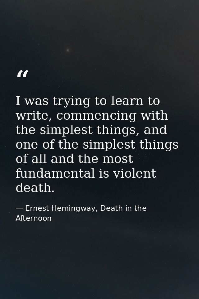 I was trying to learn to write, commencing with the simplest things, and one of the simplest things of all and the most  — Ernest Hemingway, Death in the Afternoon