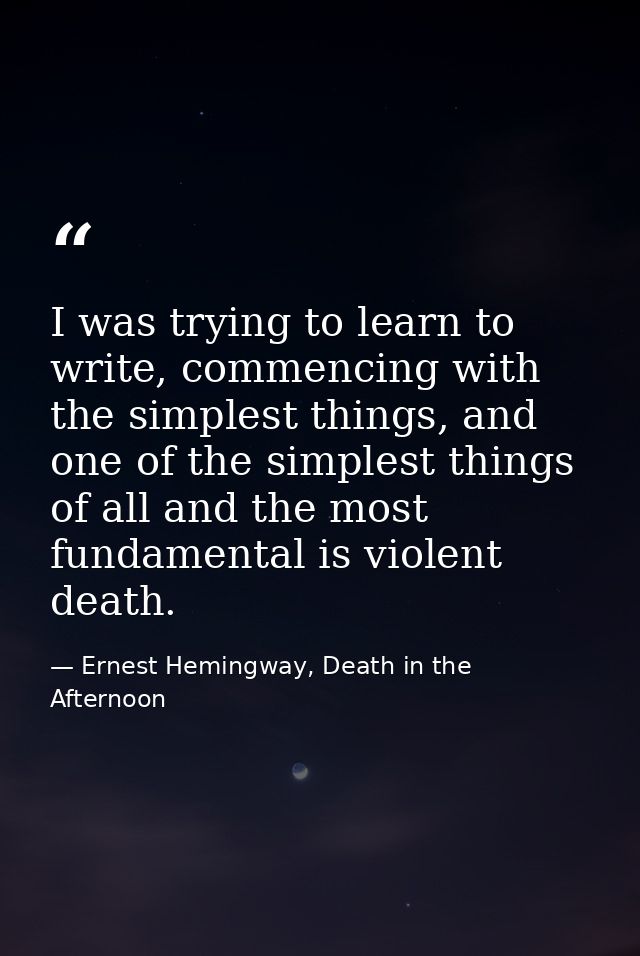 I was trying to learn to write, commencing with the simplest things, and one of the simplest things of all and the most  — Ernest Hemingway, Death in the Afternoon