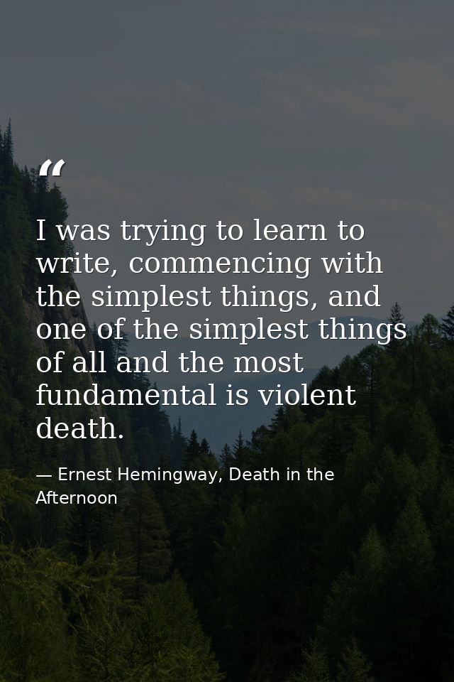 I was trying to learn to write, commencing with the simplest things, and one of the simplest things of all and the most  — Ernest Hemingway, Death in the Afternoon