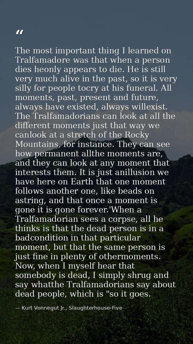 The most important thing I learned on Tralfamadore was that when a person dies heonly appears to die. He is still very m — Kurt Vonnegut Jr., Slaughterhouse-Five