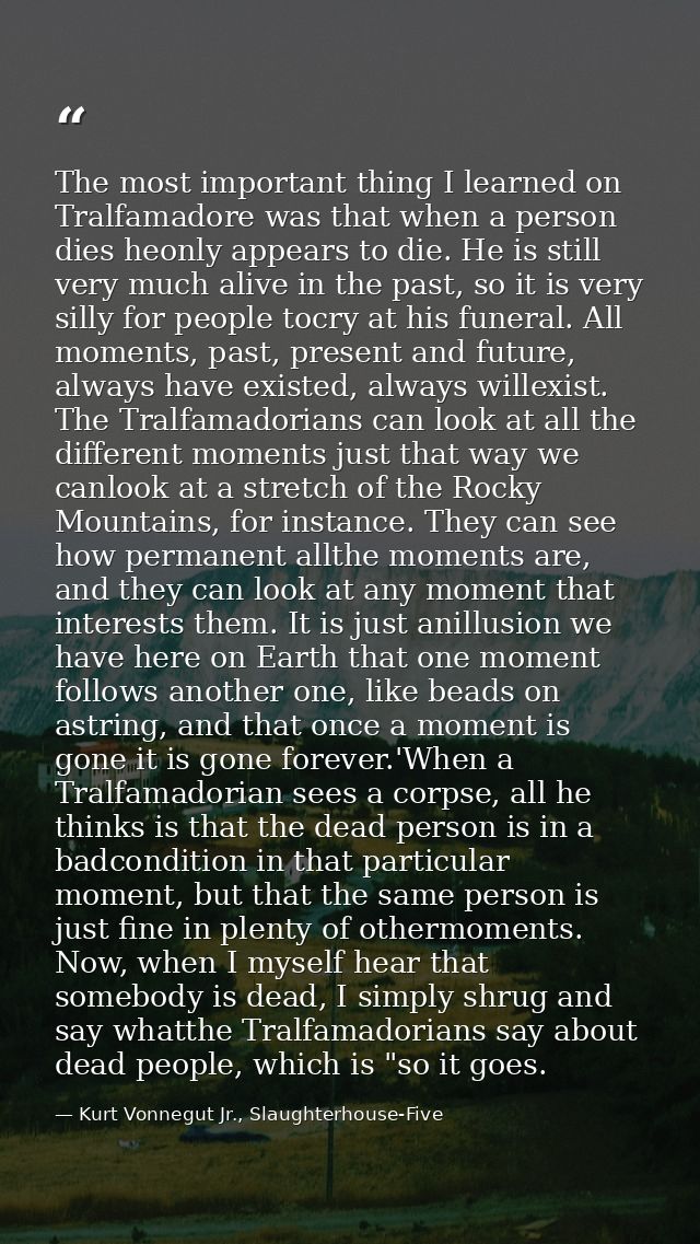 The most important thing I learned on Tralfamadore was that when a person dies heonly appears to die. He is still very m — Kurt Vonnegut Jr., Slaughterhouse-Five