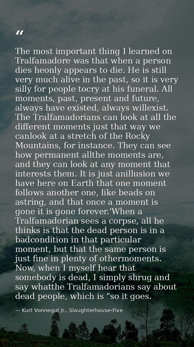 The most important thing I learned on Tralfamadore was that when a person dies heonly appears to die. He is still very m — Kurt Vonnegut Jr., Slaughterhouse-Five